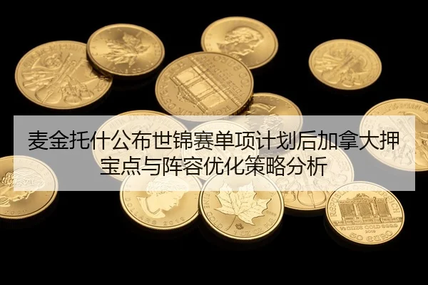 麦金托什公布世锦赛单项计划后加拿大押宝点与阵容优化策略分析