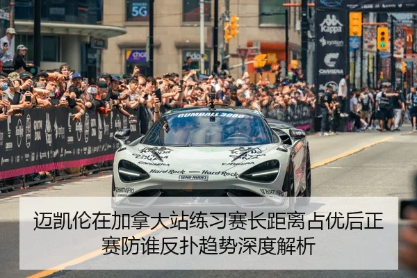 迈凯伦在加拿大站练习赛长距离占优后正赛防谁反扑趋势深度解析