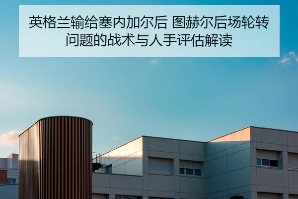 英格兰输给塞内加尔后 图赫尔后场轮转问题的战术与人手评估解读